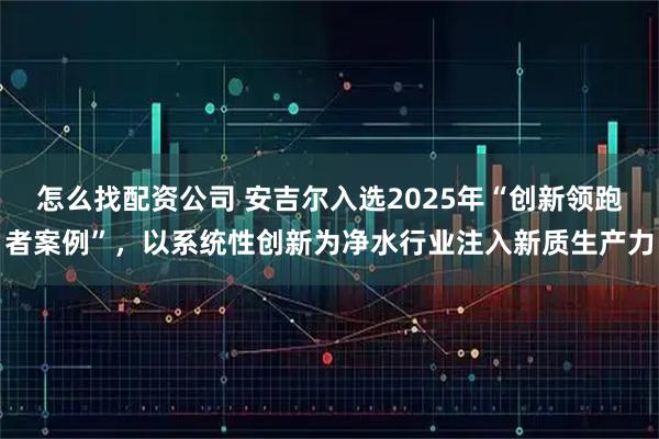 怎么找配资公司 安吉尔入选2025年“创新领跑者案例”,以系统性创新为净水行业注入新质生产力