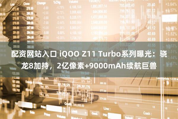 配资网站入口 iQOO Z11 Turbo系列曝光：骁龙8加持，2亿像素+9000mAh续航巨兽