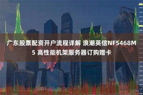广东股票配资开户流程详解 浪潮英信NF5468M5 高性能机架服务器订购赠卡