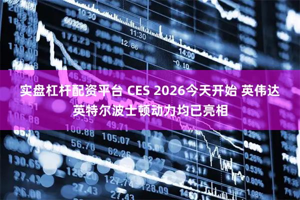 实盘杠杆配资平台 CES 2026今天开始 英伟达英特尔波士顿动力均已亮相