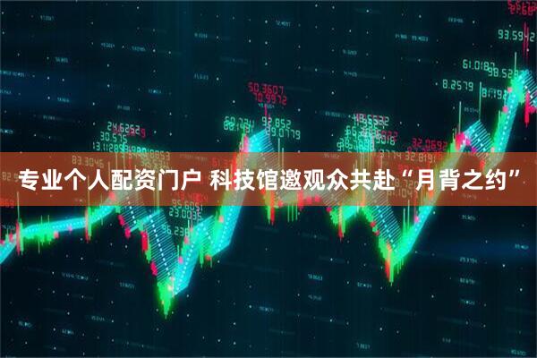 专业个人配资门户 科技馆邀观众共赴“月背之约”